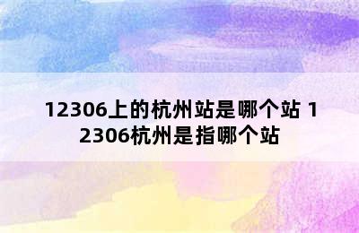 12306上的杭州站是哪个站 12306杭州是指哪个站